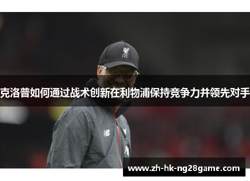 克洛普如何通过战术创新在利物浦保持竞争力并领先对手