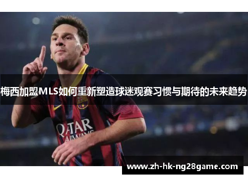 梅西加盟MLS如何重新塑造球迷观赛习惯与期待的未来趋势