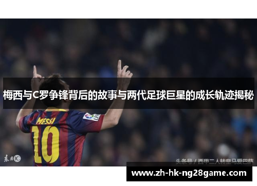 梅西与C罗争锋背后的故事与两代足球巨星的成长轨迹揭秘