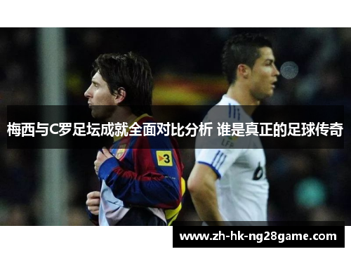 梅西与C罗足坛成就全面对比分析 谁是真正的足球传奇