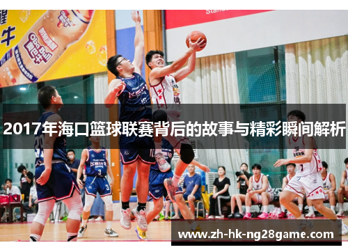 2017年海口篮球联赛背后的故事与精彩瞬间解析