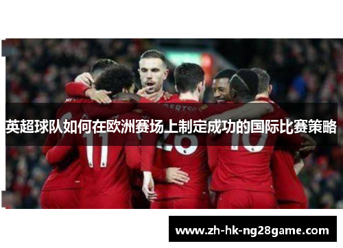英超球队如何在欧洲赛场上制定成功的国际比赛策略