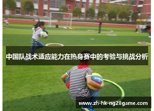 中国队战术适应能力在热身赛中的考验与挑战分析