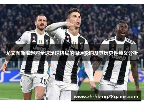 尤文图斯崛起对全球足球格局的深远影响及其历史性意义分析