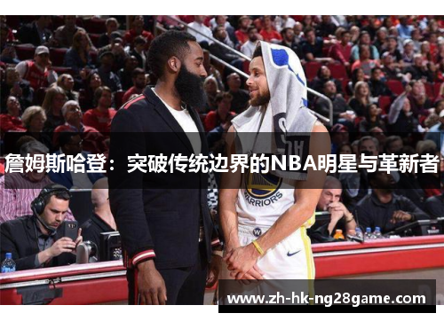 詹姆斯哈登：突破传统边界的NBA明星与革新者