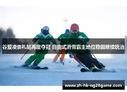 谷爱凌崇礼站再度夺冠 自由式滑雪霸主地位稳固继续统治