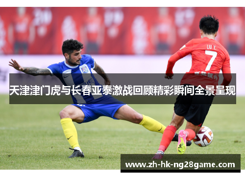 天津津门虎与长春亚泰激战回顾精彩瞬间全景呈现