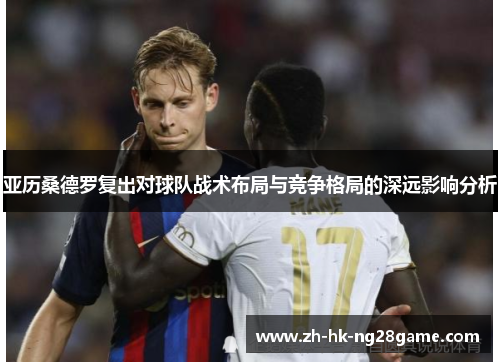 亚历桑德罗复出对球队战术布局与竞争格局的深远影响分析