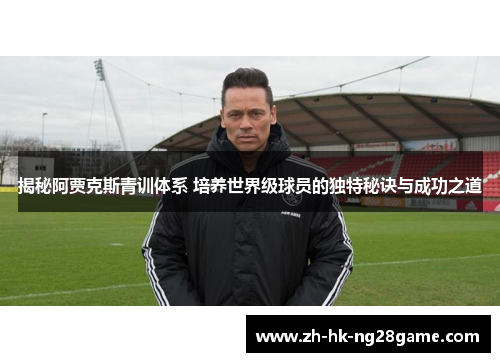 揭秘阿贾克斯青训体系 培养世界级球员的独特秘诀与成功之道