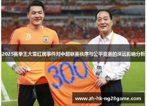 2025赛季王大雷红牌事件对中超联赛秩序与公平竞赛的深远影响分析
