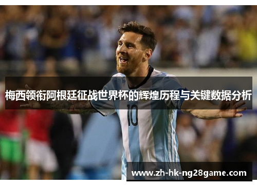 梅西领衔阿根廷征战世界杯的辉煌历程与关键数据分析