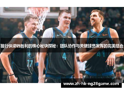独行侠逆转胜利的核心秘诀探秘：团队协作与关键球员发挥的完美结合