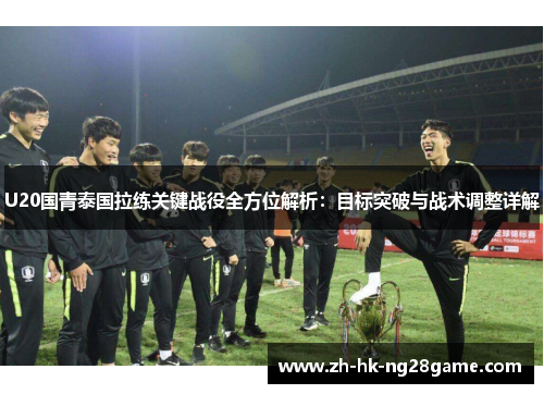 U20国青泰国拉练关键战役全方位解析：目标突破与战术调整详解
