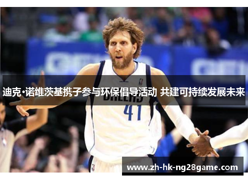 迪克·诺维茨基携子参与环保倡导活动 共建可持续发展未来