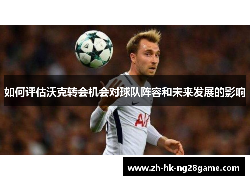 如何评估沃克转会机会对球队阵容和未来发展的影响