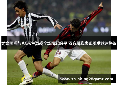 尤文图斯与AC米兰激战全场精彩纷呈 双方精彩表现引发球迷热议