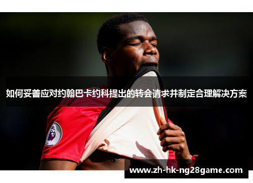 如何妥善应对约翰巴卡约科提出的转会请求并制定合理解决方案