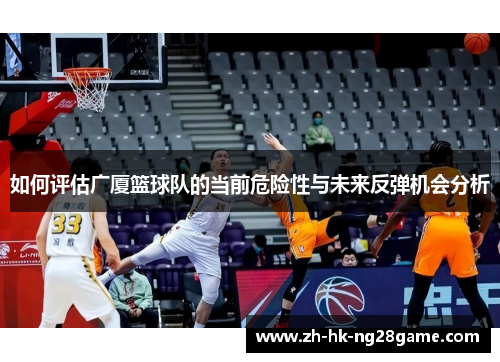 如何评估广厦篮球队的当前危险性与未来反弹机会分析