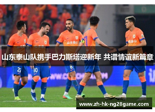 山东泰山队携手巴力斯塔迎新年 共谱情谊新篇章