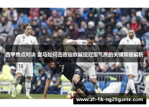 西甲焦点对决 皇马如何击败宿敌展现冠军气质的关键策略解析