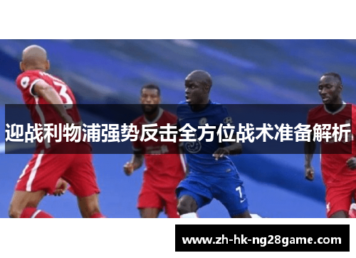 迎战利物浦强势反击全方位战术准备解析