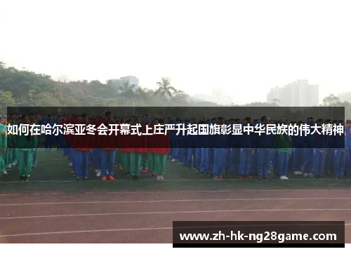 如何在哈尔滨亚冬会开幕式上庄严升起国旗彰显中华民族的伟大精神