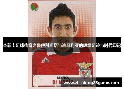 本菲卡足球传奇之鲁伊科斯塔与迪马利亚的辉煌足迹与时代印记