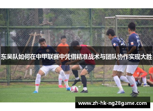 东吴队如何在中甲联赛中凭借精准战术与团队协作实现大胜