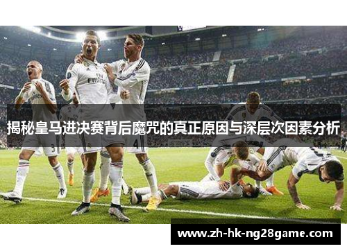 揭秘皇马进决赛背后魔咒的真正原因与深层次因素分析