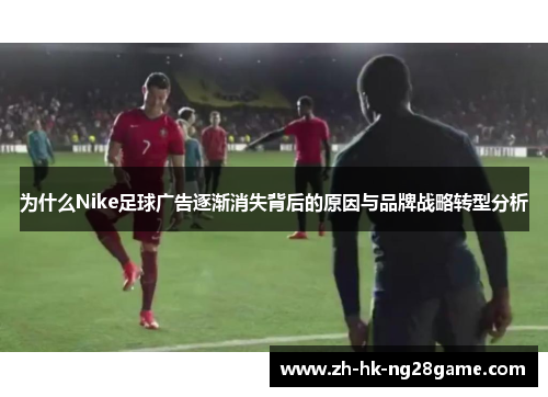 为什么Nike足球广告逐渐消失背后的原因与品牌战略转型分析