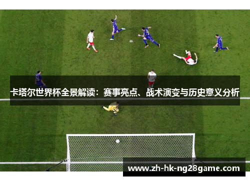 卡塔尔世界杯全景解读：赛事亮点、战术演变与历史意义分析