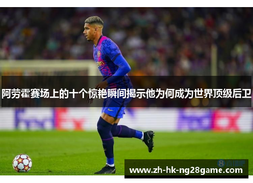 阿劳霍赛场上的十个惊艳瞬间揭示他为何成为世界顶级后卫