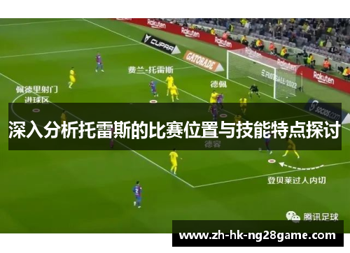 深入分析托雷斯的比赛位置与技能特点探讨