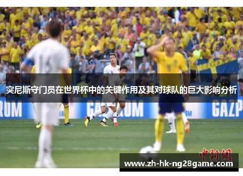 突尼斯守门员在世界杯中的关键作用及其对球队的巨大影响分析