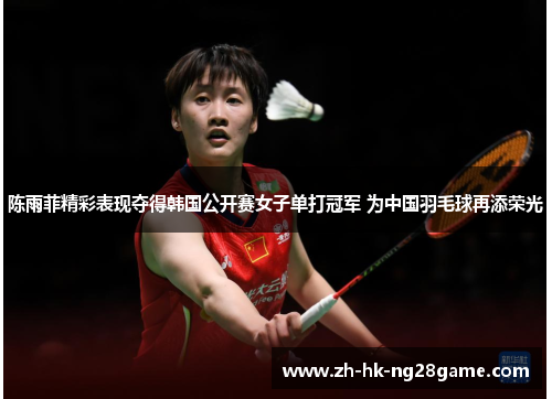 陈雨菲精彩表现夺得韩国公开赛女子单打冠军 为中国羽毛球再添荣光