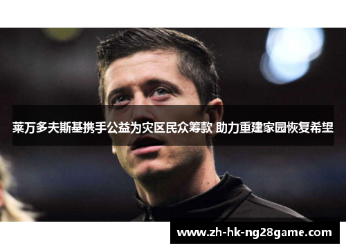 莱万多夫斯基携手公益为灾区民众筹款 助力重建家园恢复希望