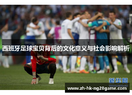 西班牙足球宝贝背后的文化意义与社会影响解析