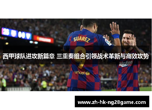 西甲球队进攻新篇章 三重奏组合引领战术革新与高效攻势 西甲球队进攻新篇章 三重奏组合引领战术革新与高效攻势
