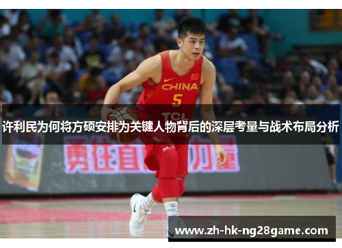 许利民为何将方硕安排为关键人物背后的深层考量与战术布局分析 许利民为何将方硕安排为关键人物背后的深层考量与战术布局分析