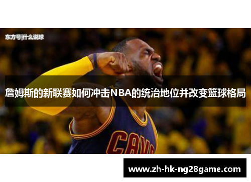 詹姆斯的新联赛如何冲击NBA的统治地位并改变篮球格局 詹姆斯的新联赛如何冲击NBA的统治地位并改变篮球格局