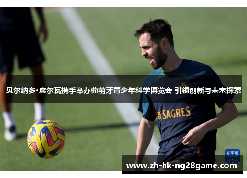 贝尔纳多·席尔瓦携手举办葡萄牙青少年科学博览会 引领创新与未来探索 贝尔纳多·席尔瓦携手举办葡萄牙青少年科学博览会 引领创新与未来探索