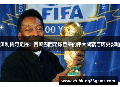 贝利传奇足迹:回顾巴西足球巨星的伟大成就与历史影响 贝利传奇足迹:回顾巴西足球巨星的伟大成就与历史影响