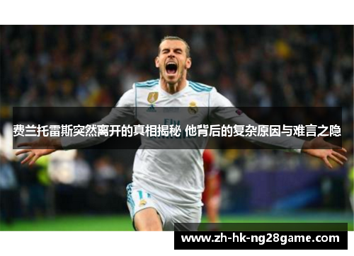 费兰托雷斯突然离开的真相揭秘 他背后的复杂原因与难言之隐 费兰托雷斯突然离开的真相揭秘 他背后的复杂原因与难言之隐