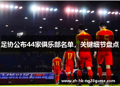 足协公布44家俱乐部名单，关键细节盘点