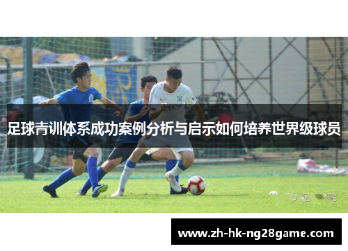 足球青训体系成功案例分析与启示如何培养世界级球员 足球青训体系成功案例分析与启示如何培养世界级球员