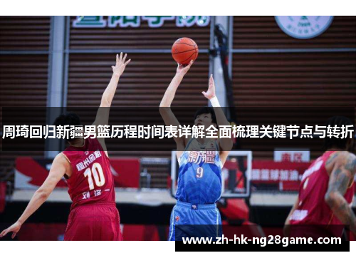 周琦回归新疆男篮历程时间表详解全面梳理关键节点与转折