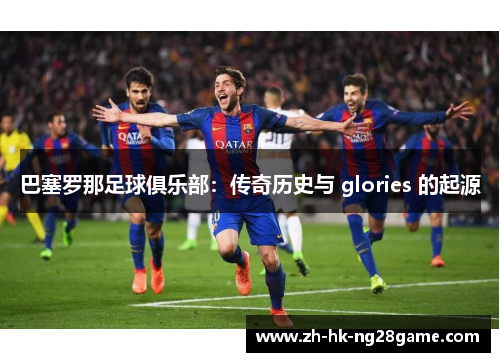巴塞罗那足球俱乐部:传奇历史与 glories 的起源 巴塞罗那足球俱乐部:传奇历史与 glories 的起源