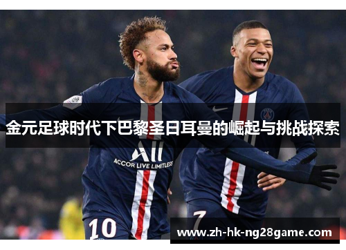 金元足球时代下巴黎圣日耳曼的崛起与挑战探索