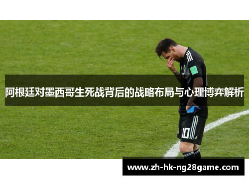 阿根廷对墨西哥生死战背后的战略布局与心理博弈解析 阿根廷对墨西哥生死战背后的战略布局与心理博弈解析