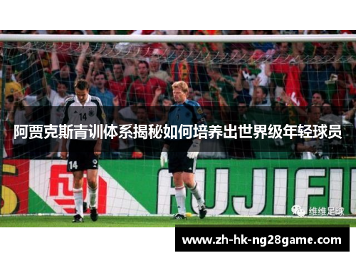 阿贾克斯青训体系揭秘如何培养出世界级年轻球员